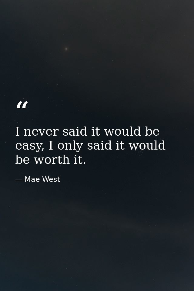 I never said it would be easy, I only said it would be worth it. — Mae West