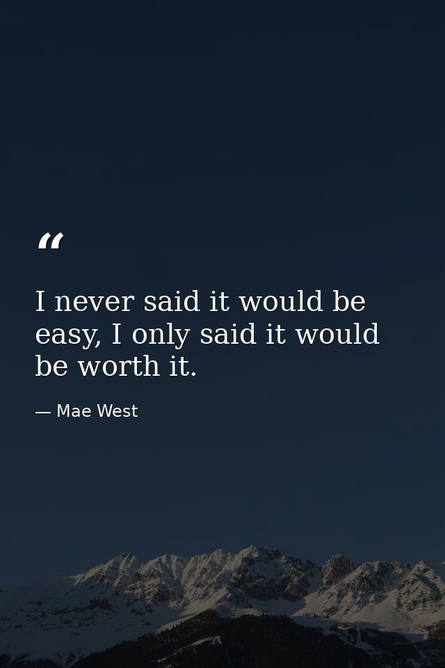 I never said it would be easy, I only said it would be worth it. — Mae West