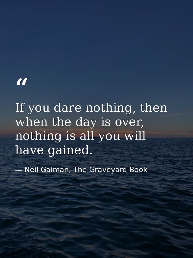 If you dare nothing, then when the day is over, nothing is all you will have gained. — Neil Gaiman, The Graveyard Book
