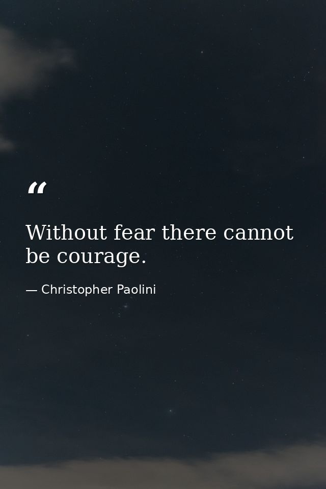 Without fear there cannot be courage. — Christopher Paolini