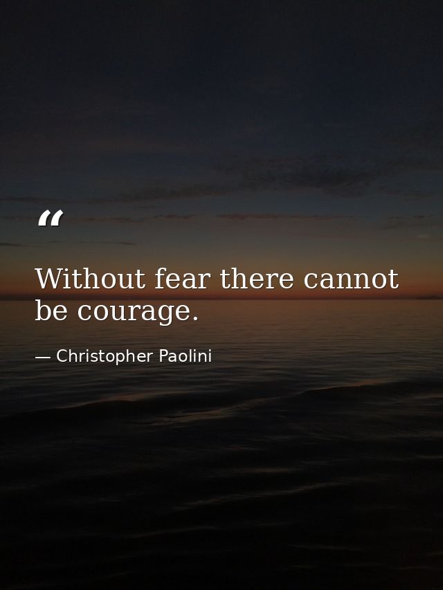 Without fear there cannot be courage. — Christopher Paolini