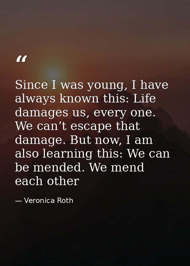 Since I was young, I have always known this: Life damages us, every one. We can’t escape that damage. But now, I am also — Veronica Roth
