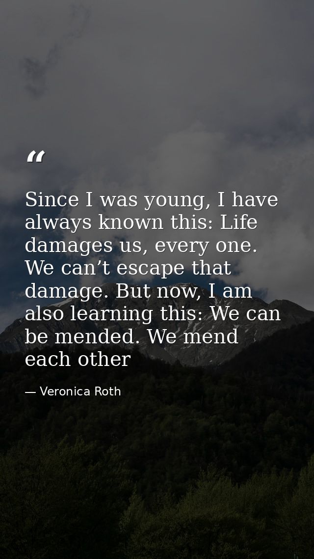 Since I was young, I have always known this: Life damages us, every one. We can’t escape that damage. But now, I am also — Veronica Roth