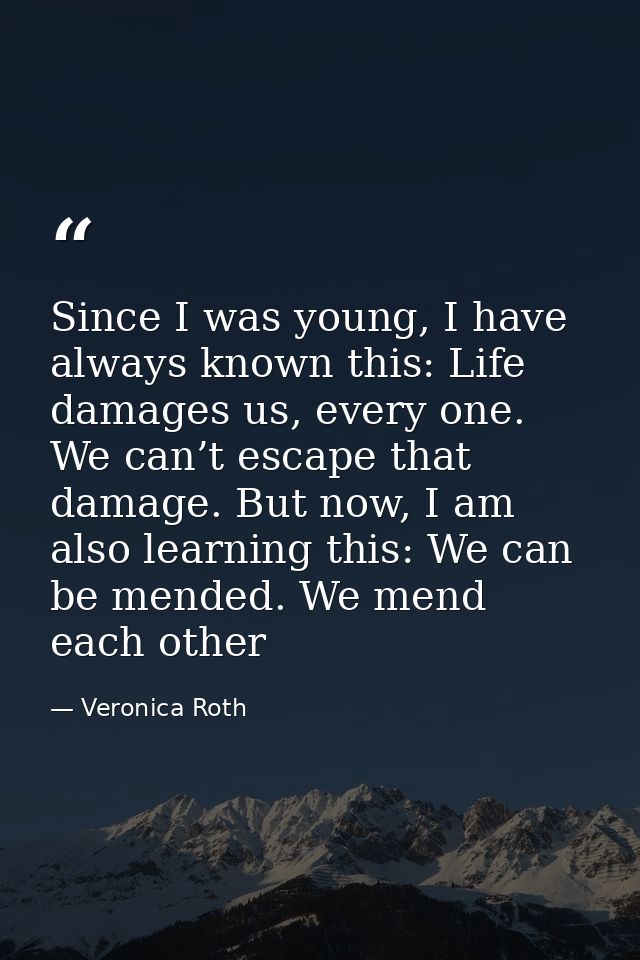 Since I was young, I have always known this: Life damages us, every one. We can’t escape that damage. But now, I am also — Veronica Roth