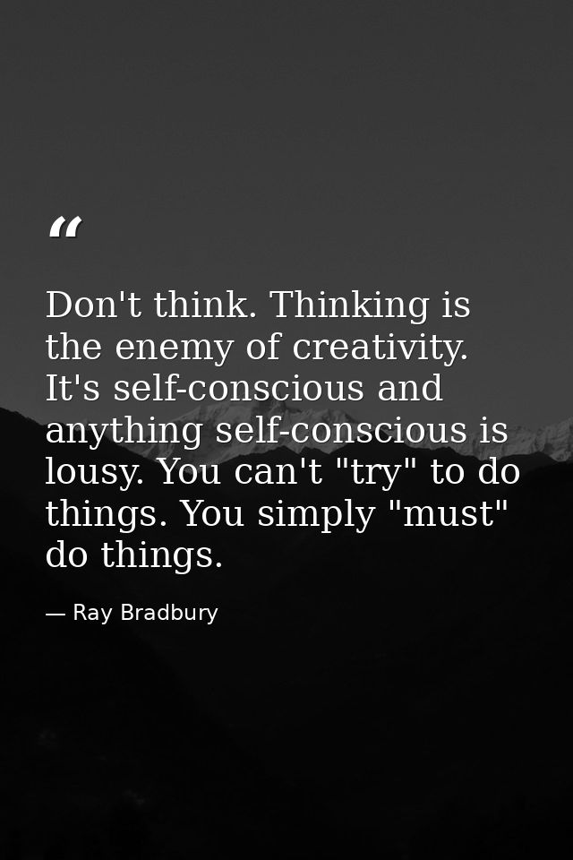 Don't think. Thinking is the enemy of creativity. It's self-conscious and anything self-conscious is lousy. You can't "t — Ray Bradbury