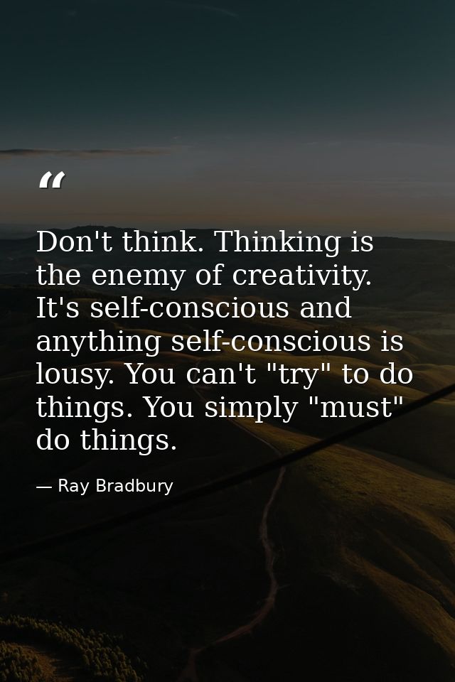 Don't think. Thinking is the enemy of creativity. It's self-conscious and anything self-conscious is lousy. You can't "t — Ray Bradbury
