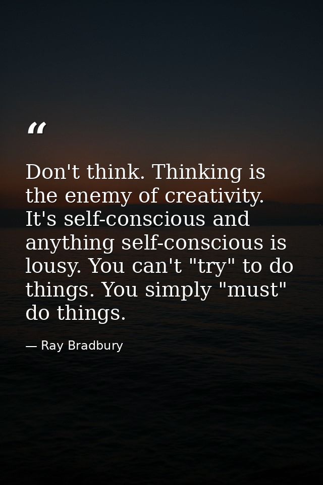 Don't think. Thinking is the enemy of creativity. It's self-conscious and anything self-conscious is lousy. You can't "t — Ray Bradbury