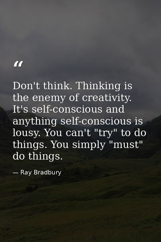 Don't think. Thinking is the enemy of creativity. It's self-conscious and anything self-conscious is lousy. You can't "t — Ray Bradbury