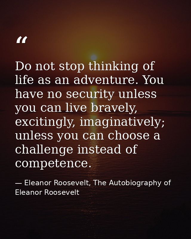 Do not stop thinking of life as an adventure. You have no security unless you can live bravely, excitingly, imaginativel — Eleanor Roosevelt, The Autobiography of Eleanor Roosevelt