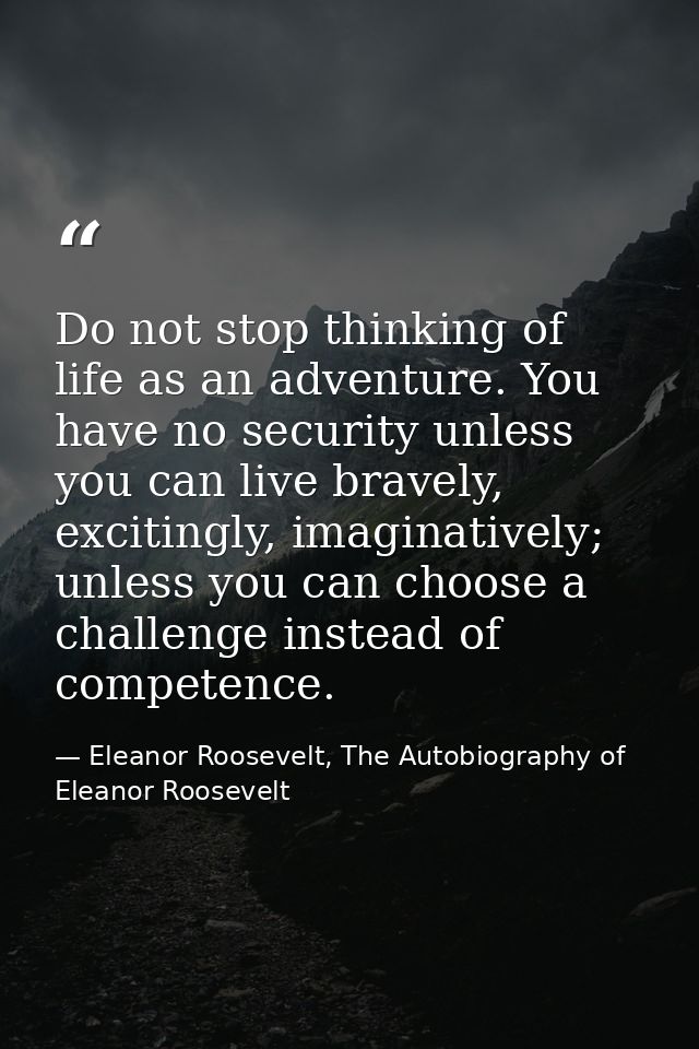 Do not stop thinking of life as an adventure. You have no security unless you can live bravely, excitingly, imaginativel — Eleanor Roosevelt, The Autobiography of Eleanor Roosevelt