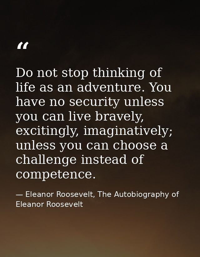 Do not stop thinking of life as an adventure. You have no security unless you can live bravely, excitingly, imaginativel — Eleanor Roosevelt, The Autobiography of Eleanor Roosevelt