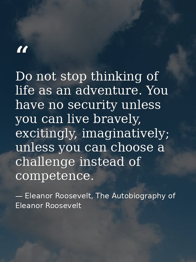 Do not stop thinking of life as an adventure. You have no security unless you can live bravely, excitingly, imaginativel — Eleanor Roosevelt, The Autobiography of Eleanor Roosevelt