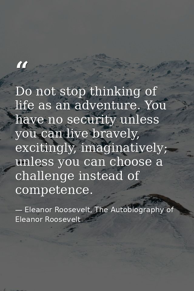 Do not stop thinking of life as an adventure. You have no security unless you can live bravely, excitingly, imaginativel — Eleanor Roosevelt, The Autobiography of Eleanor Roosevelt