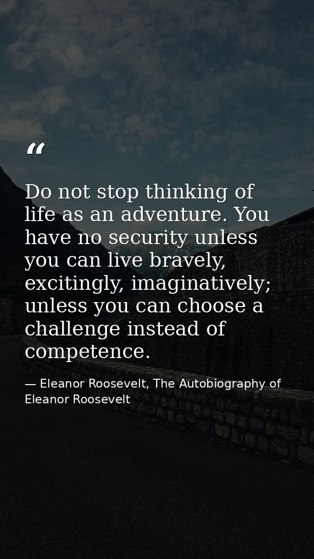Do not stop thinking of life as an adventure. You have no security unless you can live bravely, excitingly, imaginativel — Eleanor Roosevelt, The Autobiography of Eleanor Roosevelt