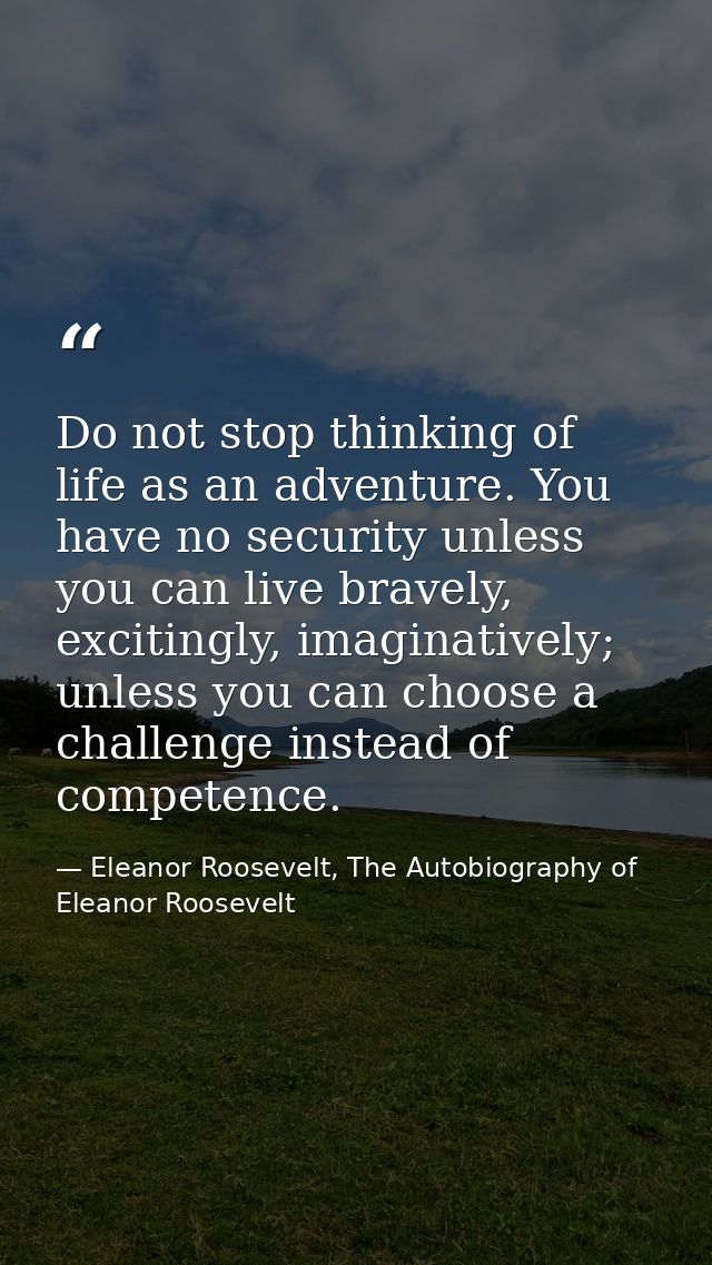 Do not stop thinking of life as an adventure. You have no security unless you can live bravely, excitingly, imaginativel — Eleanor Roosevelt, The Autobiography of Eleanor Roosevelt
