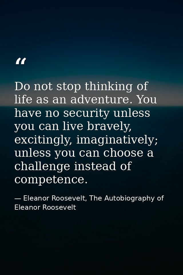 Do not stop thinking of life as an adventure. You have no security unless you can live bravely, excitingly, imaginativel — Eleanor Roosevelt, The Autobiography of Eleanor Roosevelt