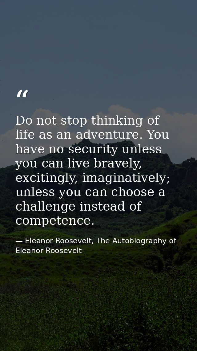 Do not stop thinking of life as an adventure. You have no security unless you can live bravely, excitingly, imaginativel — Eleanor Roosevelt, The Autobiography of Eleanor Roosevelt