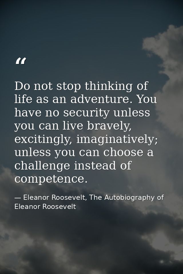 Do not stop thinking of life as an adventure. You have no security unless you can live bravely, excitingly, imaginativel — Eleanor Roosevelt, The Autobiography of Eleanor Roosevelt