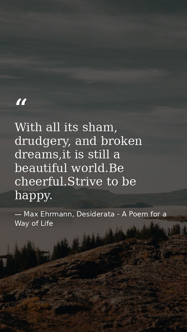 With all its sham, drudgery, and broken dreams,it is still a beautiful world.Be cheerful.Strive to be happy. — Max Ehrmann, Desiderata - A Poem for a Way of Life
