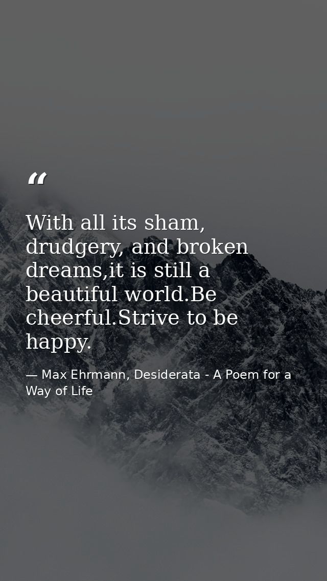 With all its sham, drudgery, and broken dreams,it is still a beautiful world.Be cheerful.Strive to be happy. — Max Ehrmann, Desiderata - A Poem for a Way of Life