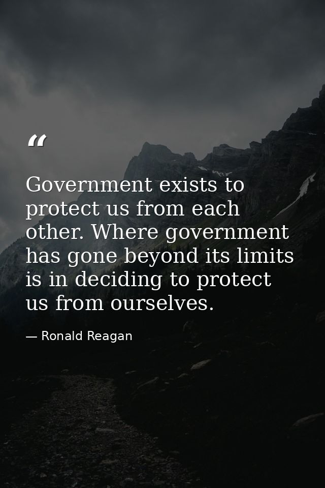 Government exists to protect us from each other. Where government has gone beyond its limits is in deciding to protect u — Ronald Reagan