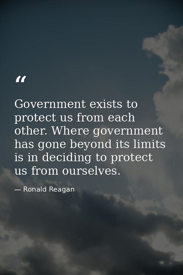 Government exists to protect us from each other. Where government has gone beyond its limits is in deciding to protect u — Ronald Reagan