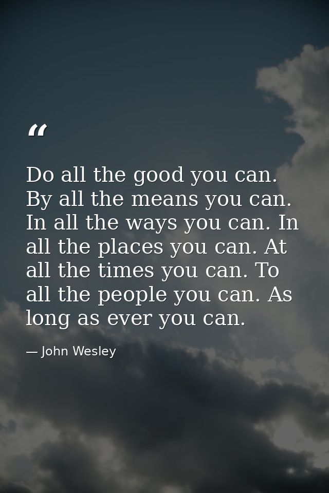 Do all the good you can. By all the means you can. In all the ways you can. In all the places you can. At all the times  — John Wesley