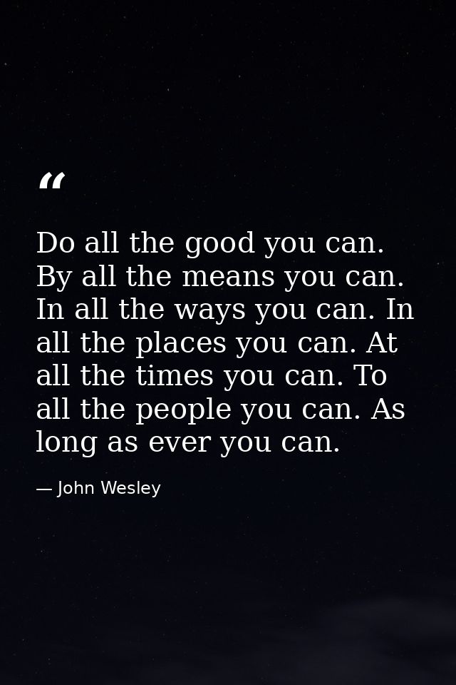 Do all the good you can. By all the means you can. In all the ways you can. In all the places you can. At all the times  — John Wesley