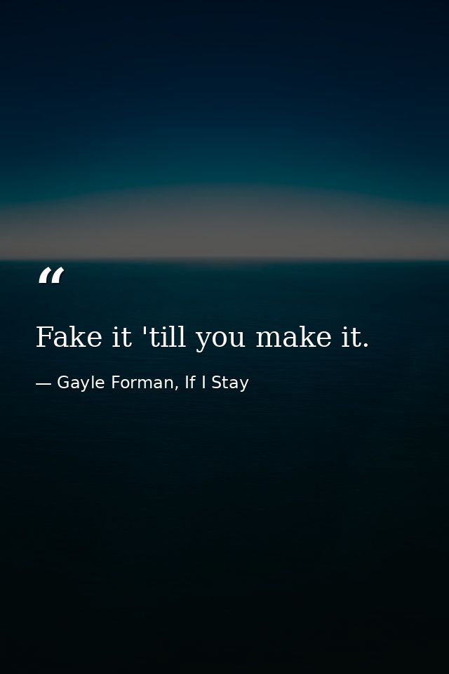 Fake it 'till you make it. — Gayle Forman, If I Stay