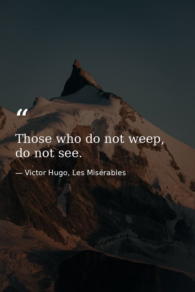 Those who do not weep, do not see. — Victor Hugo, Les Misérables
