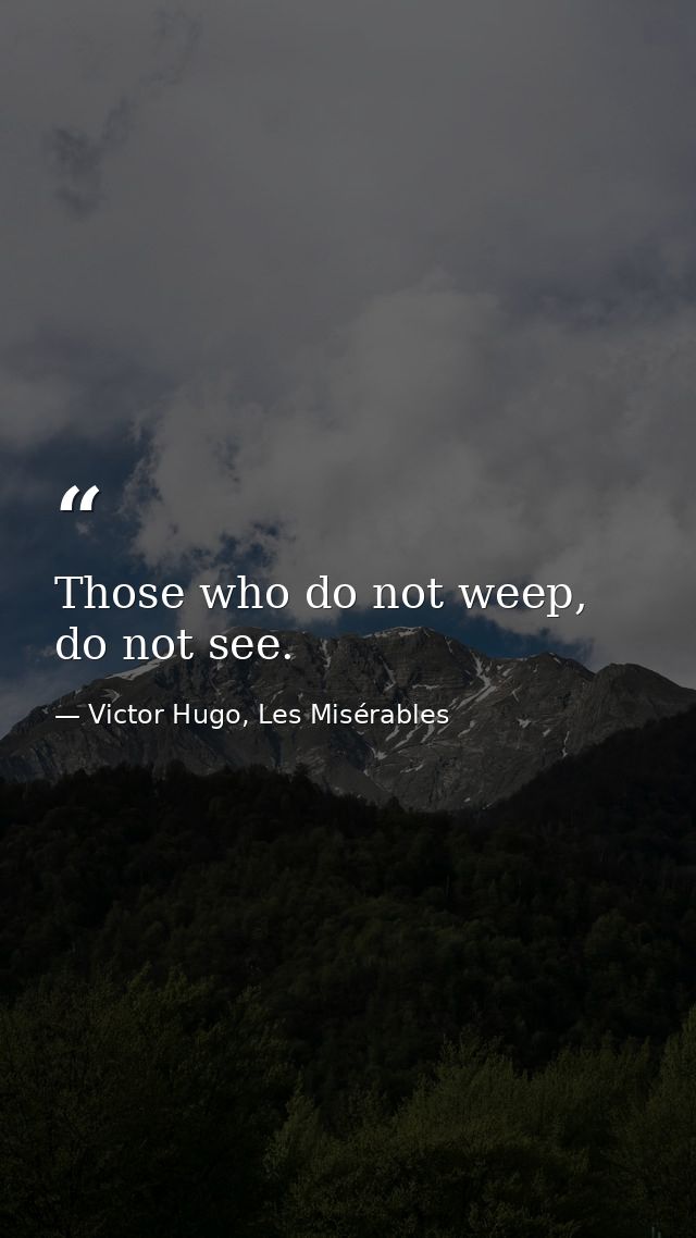 Those who do not weep, do not see. — Victor Hugo, Les Misérables
