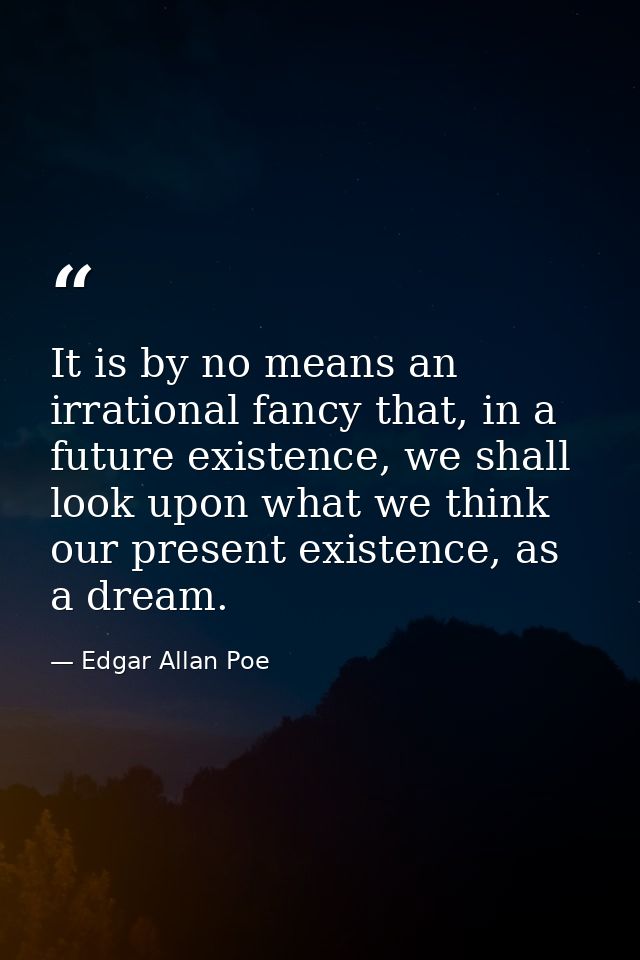 It is by no means an irrational fancy that, in a future existence, we shall look upon what we think our present existenc — Edgar Allan Poe
