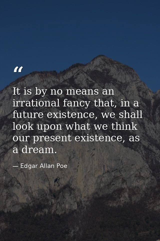 It is by no means an irrational fancy that, in a future existence, we shall look upon what we think our present existenc — Edgar Allan Poe