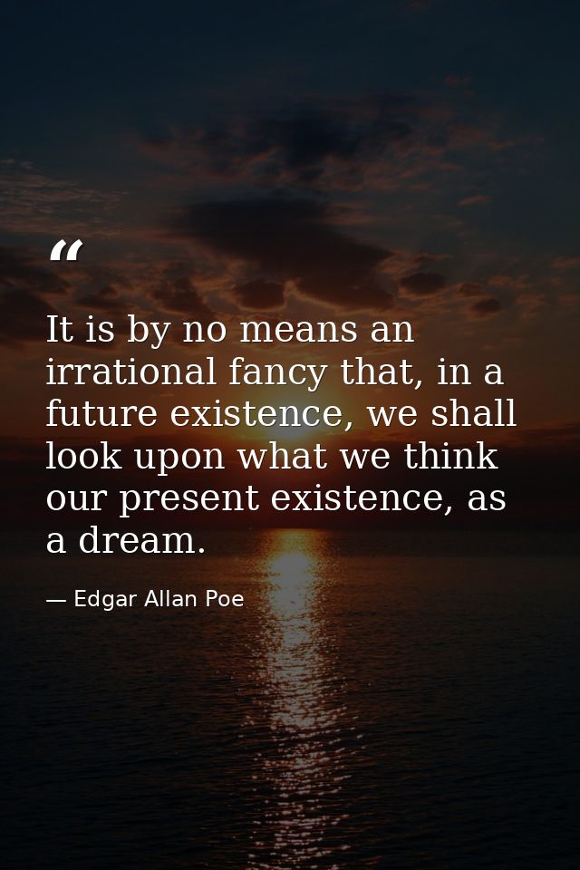 It is by no means an irrational fancy that, in a future existence, we shall look upon what we think our present existenc — Edgar Allan Poe