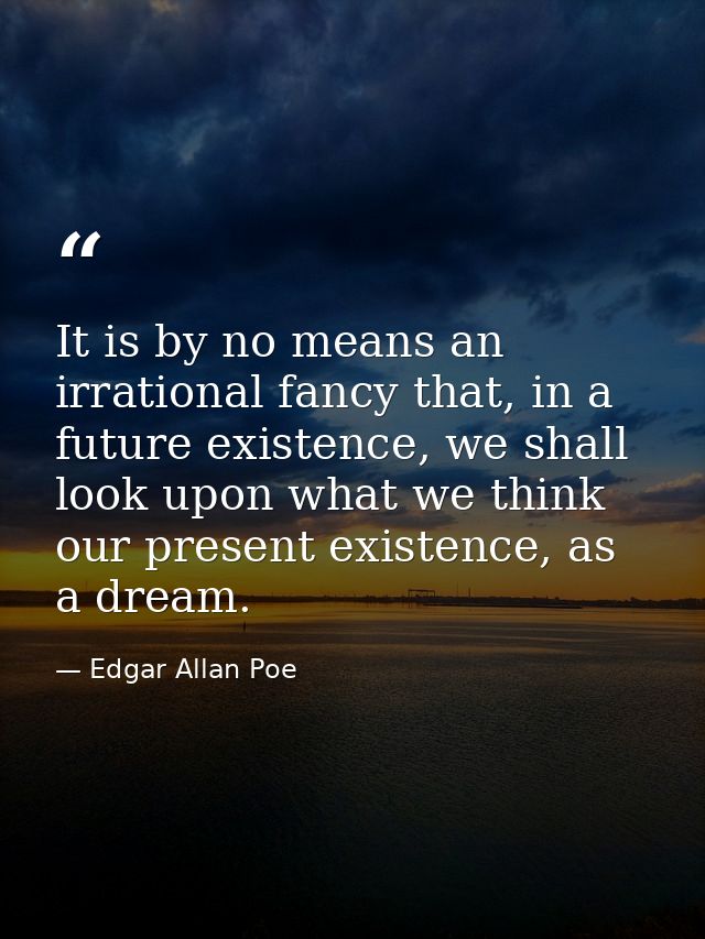 It is by no means an irrational fancy that, in a future existence, we shall look upon what we think our present existenc — Edgar Allan Poe