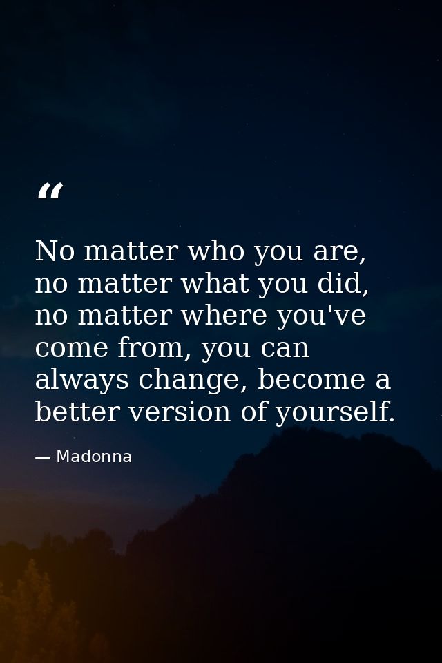 No matter who you are, no matter what you did, no matter where you've come from, you can always change, become a better  — Madonna