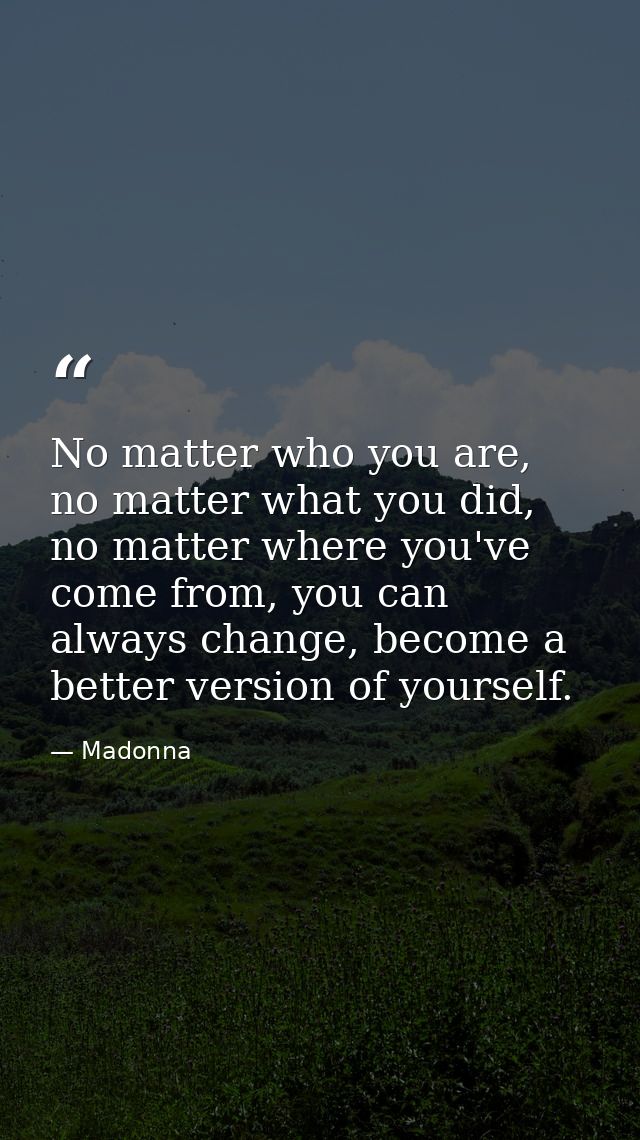No matter who you are, no matter what you did, no matter where you've come from, you can always change, become a better  — Madonna