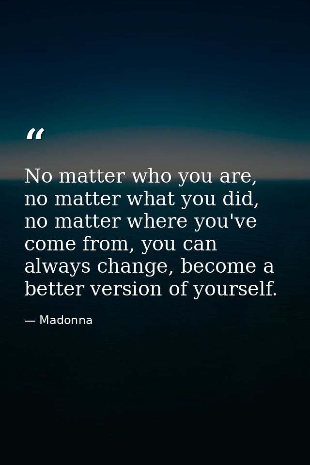 No matter who you are, no matter what you did, no matter where you've come from, you can always change, become a better  — Madonna