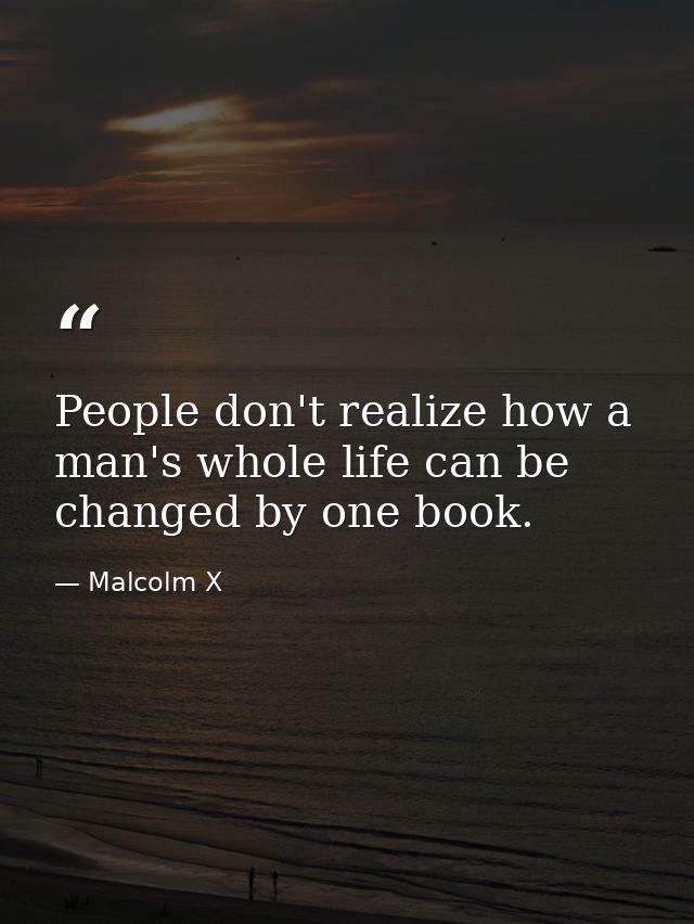 People don't realize how a man's whole life can be changed by one book. — Malcolm X