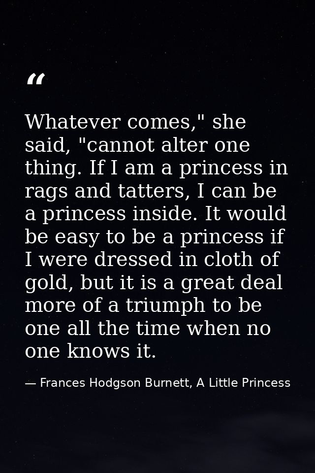 Whatever comes," she said, "cannot alter one thing. If I am a princess in rags and tatters, I can be a princess inside.  — Frances Hodgson Burnett, A Little Princess
