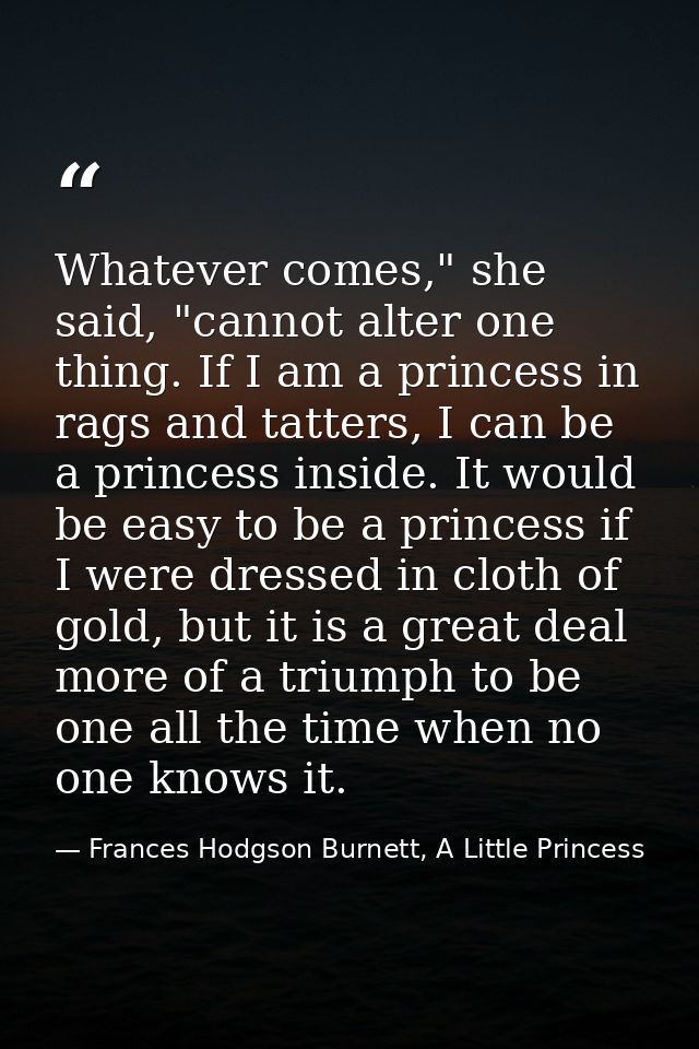 Whatever comes," she said, "cannot alter one thing. If I am a princess in rags and tatters, I can be a princess inside.  — Frances Hodgson Burnett, A Little Princess