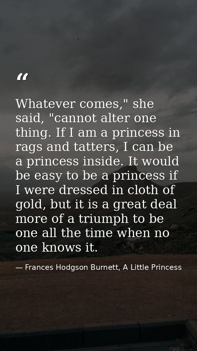 Whatever comes," she said, "cannot alter one thing. If I am a princess in rags and tatters, I can be a princess inside.  — Frances Hodgson Burnett, A Little Princess