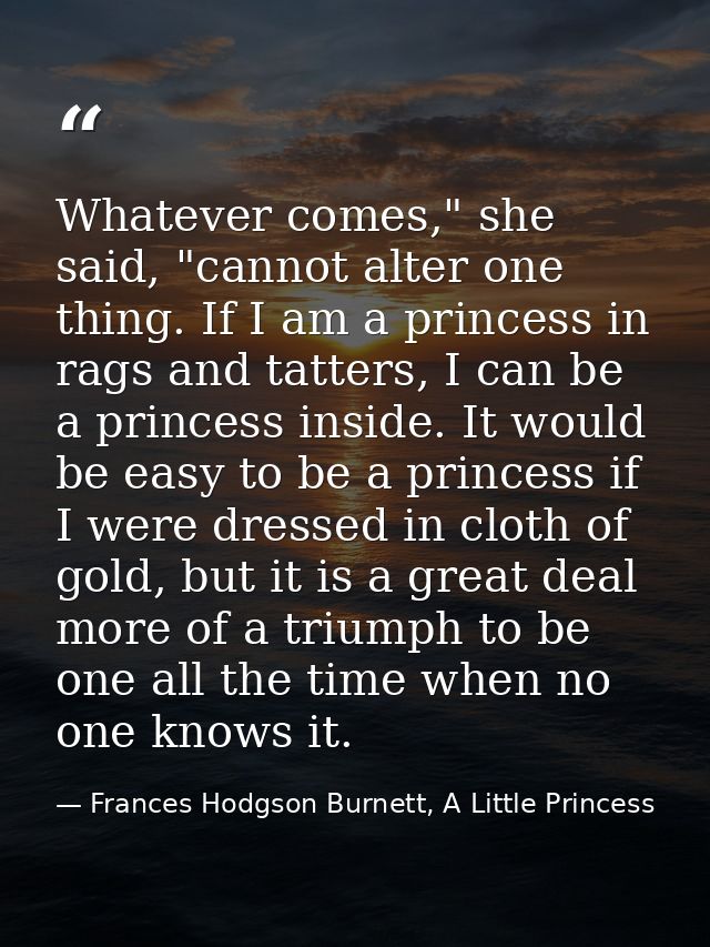 Whatever comes," she said, "cannot alter one thing. If I am a princess in rags and tatters, I can be a princess inside.  — Frances Hodgson Burnett, A Little Princess