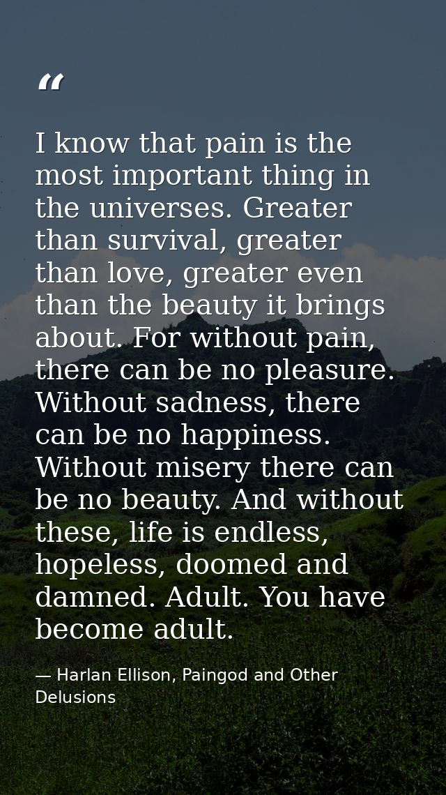 I know that pain is the most important thing in the universes. Greater than survival, greater than love, greater even th — Harlan Ellison, Paingod and Other Delusions