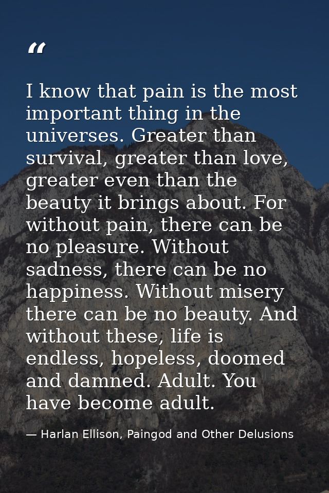 I know that pain is the most important thing in the universes. Greater than survival, greater than love, greater even th — Harlan Ellison, Paingod and Other Delusions