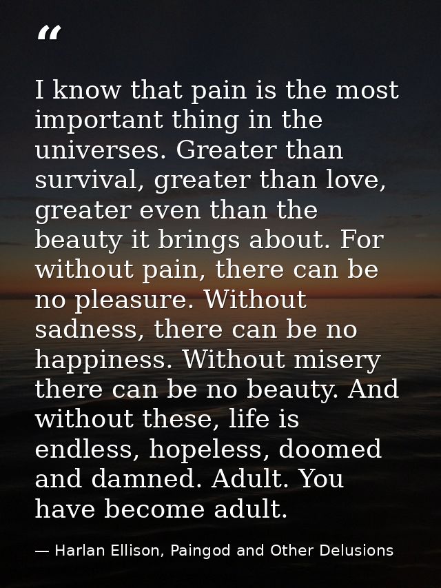 I know that pain is the most important thing in the universes. Greater than survival, greater than love, greater even th — Harlan Ellison, Paingod and Other Delusions