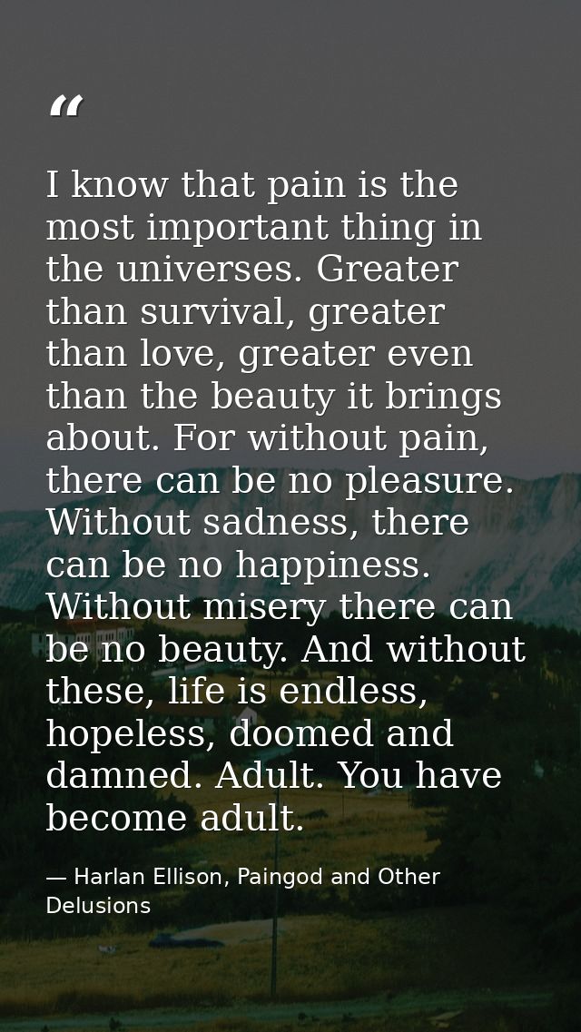 I know that pain is the most important thing in the universes. Greater than survival, greater than love, greater even th — Harlan Ellison, Paingod and Other Delusions