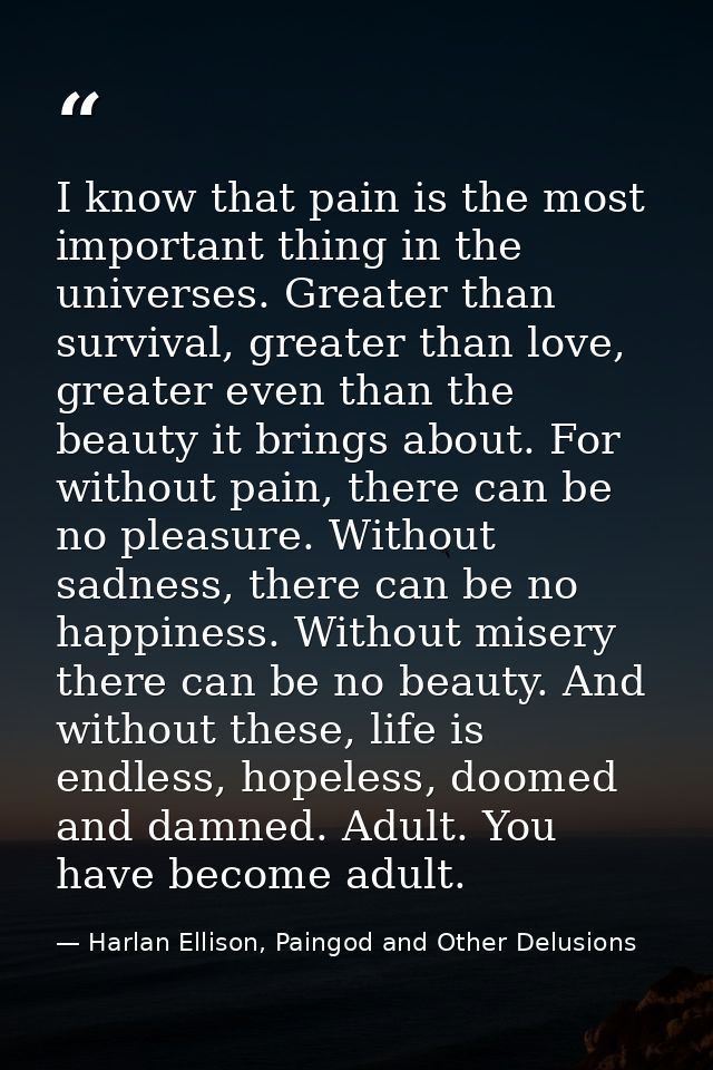 I know that pain is the most important thing in the universes. Greater than survival, greater than love, greater even th — Harlan Ellison, Paingod and Other Delusions