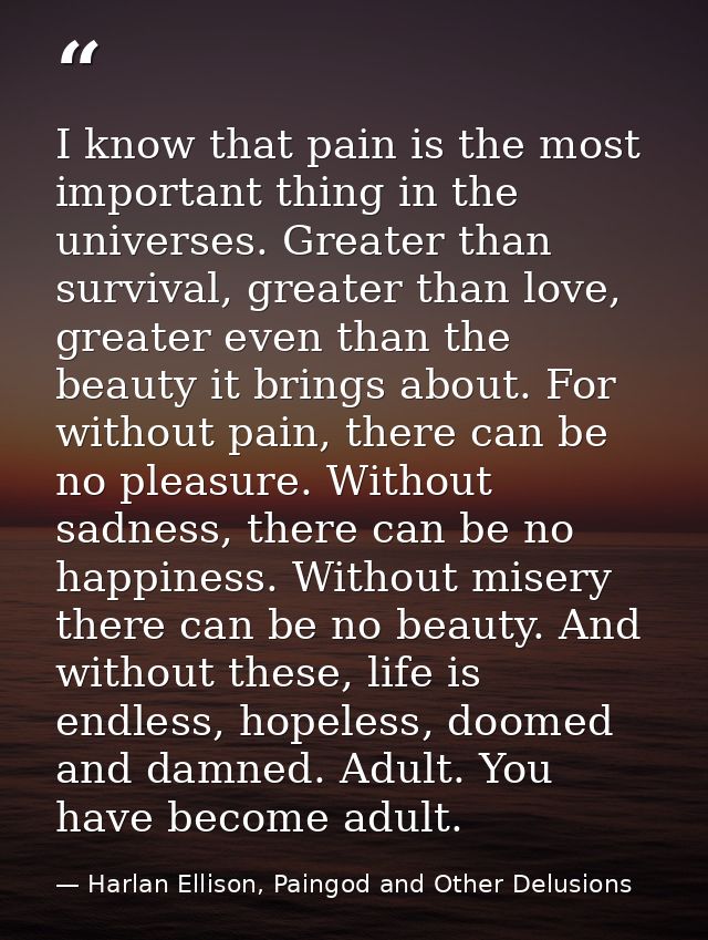 I know that pain is the most important thing in the universes. Greater than survival, greater than love, greater even th — Harlan Ellison, Paingod and Other Delusions