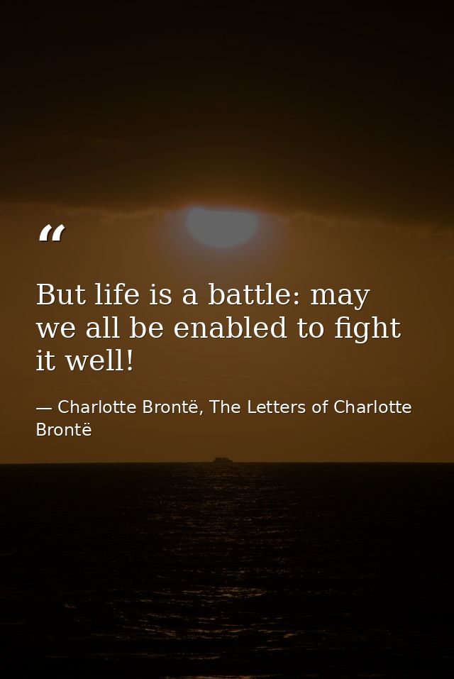 But life is a battle: may we all be enabled to fight it well! — Charlotte Brontë, The Letters of Charlotte Brontë